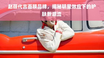 赵薇代言面膜品牌，揭秘明星效应下的护肤新潮流