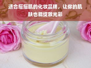 适合痘痘肌的化妆品牌，让你的肌肤也能绽放光彩