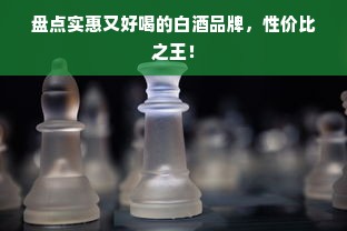 盘点实惠又好喝的白酒品牌，性价比之王！
