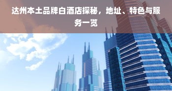达州本土品牌白酒店探秘，地址、特色与服务一览