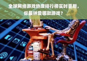 全球网络游戏热度排行榜实时更新，你最钟爱哪款游戏？