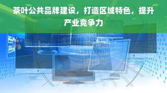 茶叶公共品牌建设，打造区域特色，提升产业竞争力