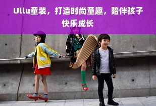 Ullu童装，打造时尚童趣，陪伴孩子快乐成长