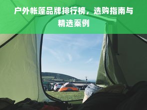 户外帐篷品牌排行榜，选购指南与精选案例