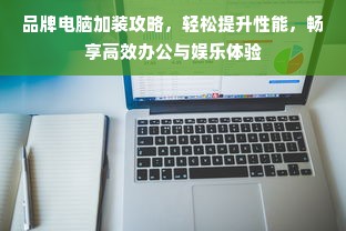 品牌电脑加装攻略，轻松提升性能，畅享高效办公与娱乐体验