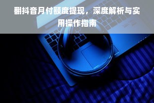 翻抖音月付额度提现，深度解析与实用操作指南