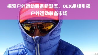 探索户外运动装备新潮流，OEX品牌引领户外运动装备市场