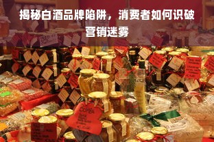 揭秘白酒品牌陷阱，消费者如何识破营销迷雾