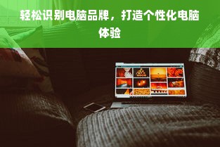 轻松识别电脑品牌，打造个性化电脑体验