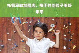 托管早教加盟店，携手共创孩子美好未来