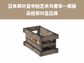 日本茶叶盒中的艺术与奢华—揭秘高档茶叶盒品牌