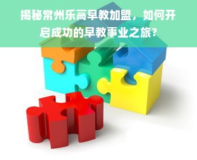 揭秘常州乐高早教加盟，如何开启成功的早教事业之旅？