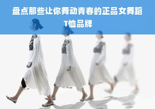 盘点那些让你舞动青春的正品女舞蹈T恤品牌