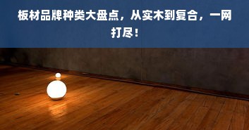 板材品牌种类大盘点，从实木到复合，一网打尽！