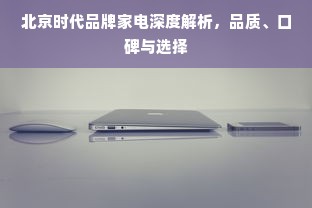 北京时代品牌家电深度解析，品质、口碑与选择