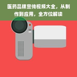 医药品牌宣传视频大全，从制作到应用，全方位解读