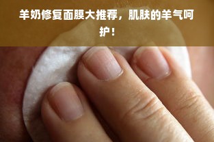 羊奶修复面膜大推荐，肌肤的羊气呵护！