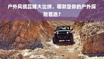 户外风镜品牌大比拼，哪款是你的户外探险首选？