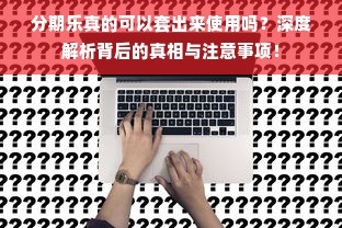 分期乐真的可以套出来使用吗？深度解析背后的真相与注意事项！