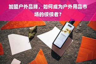 加盟户外品牌，如何成为户外用品市场的佼佼者？