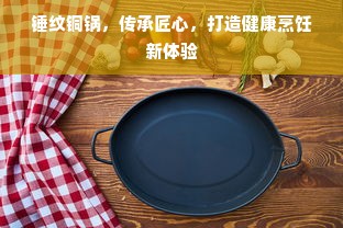 锤纹铜锅，传承匠心，打造健康烹饪新体验