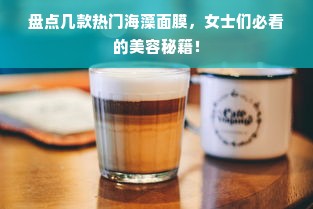 盘点几款热门海藻面膜，女士们必看的美容秘籍！