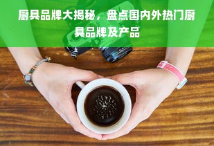 厨具品牌大揭秘，盘点国内外热门厨具品牌及产品