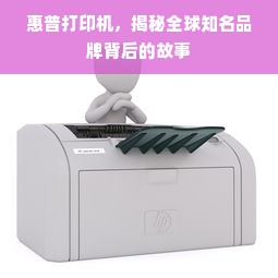 惠普打印机，揭秘全球知名品牌背后的故事