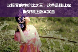 汉服界的性价比之王，这些品牌让你既穿得正版又实惠