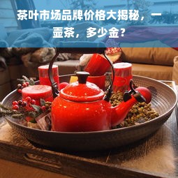 茶叶市场品牌价格大揭秘，一壶茶，多少金？