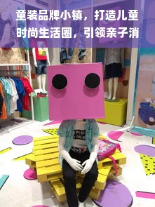 童装品牌小镇，打造儿童时尚生活圈，引领亲子消费新潮流