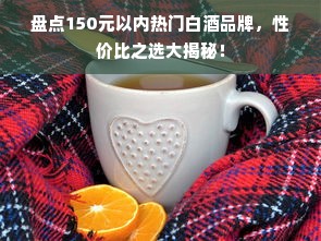 盘点150元以内热门白酒品牌，性价比之选大揭秘！