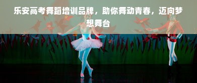 乐安高考舞蹈培训品牌，助你舞动青春，迈向梦想舞台