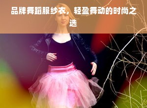 品牌舞蹈服纱衣，轻盈舞动的时尚之选