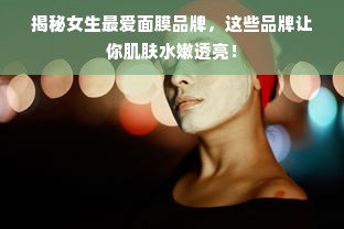 揭秘女生最爱面膜品牌，这些品牌让你肌肤水嫩透亮！