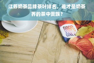 江苏奶茶品牌茶叶排名，谁才是奶茶界的茶中贵族？