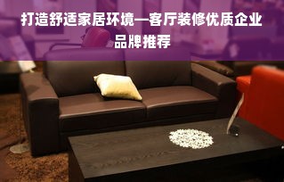 打造舒适家居环境—客厅装修优质企业品牌推荐