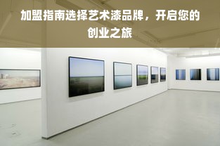 加盟指南选择艺术漆品牌，开启您的创业之旅
