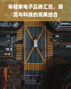 年轻家电子品牌汇总，潮流与科技的完美结合