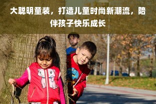 大聪明童装，打造儿童时尚新潮流，陪伴孩子快乐成长