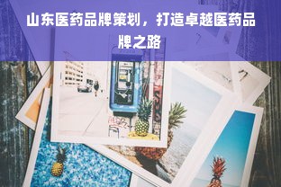 山东医药品牌策划，打造卓越医药品牌之路