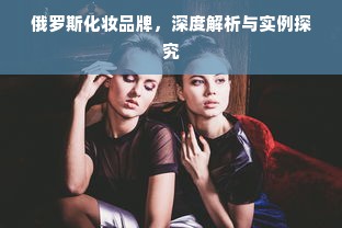 俄罗斯化妆品牌，深度解析与实例探究