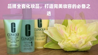 品牌全套化妆品，打造完美妆容的必备之选