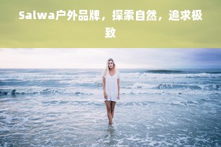 Salwa户外品牌，探索自然，追求极致