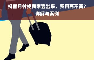 抖音月付找商家套出来，费用高不高？详解与案例
