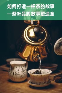 如何打造一杯茶的故事—茶叶品牌故事塑造全攻略