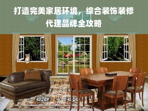 打造完美家居环境，综合装饰装修代理品牌全攻略