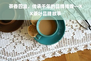 茶香四溢，传承千年的品牌传奇—XX茶叶品牌故事