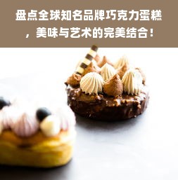 盘点全球知名品牌巧克力蛋糕，美味与艺术的完美结合！