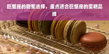 巨蟹座的甜蜜选择，盘点适合巨蟹座的蛋糕品牌